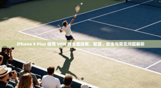 iPhone 8 Plus 使用 VPN 的全面指南，配置、安全与常见问题解析