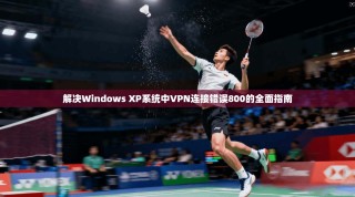 解决Windows XP系统中VPN连接错误800的全面指南