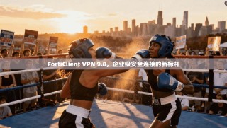 FortiClient VPN 9.8，企业级安全连接的新标杆