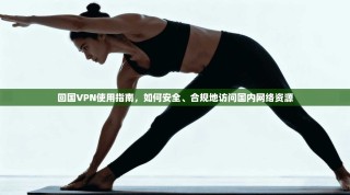回国VPN使用指南，如何安全、合规地访问国内网络资源