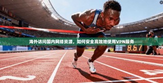 海外访问国内网络资源，如何安全高效地使用VPN服务
