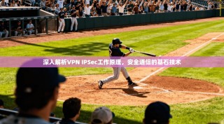 深入解析VPN IPSec工作原理，安全通信的基石技术