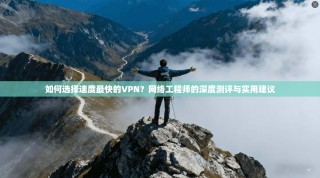 如何选择速度最快的VPN？网络工程师的深度测评与实用建议