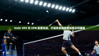 Vultr VPS 与 VPN 配置实战，打造安全高效的远程访问通道