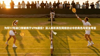 为何17号端口常被用于VPN通信？深入解析其在网络协议中的角色与安全考量