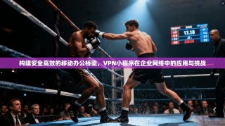 构建安全高效的移动办公桥梁，VPN小程序在企业网络中的应用与挑战
