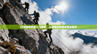 VPN通俗易懂入门指南，从原理到实用场景全解析
