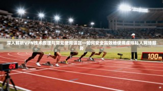 深入解析VPN技术原理与常见使用误区—如何安全高效地使用虚拟私人网络服务