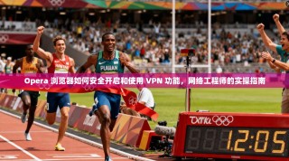 Opera 浏览器如何安全开启和使用 VPN 功能，网络工程师的实操指南