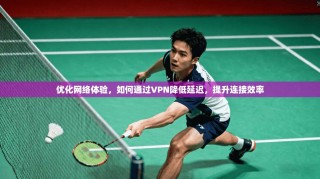 优化网络体验，如何通过VPN降低延迟，提升连接效率