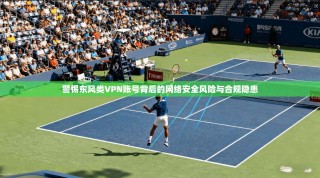 警惕东风类VPN账号背后的网络安全风险与合规隐患