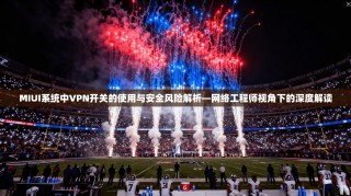 MIUI系统中VPN开关的使用与安全风险解析—网络工程师视角下的深度解读