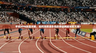 手机VPN类型详解，如何选择适合你的移动网络加密方案？