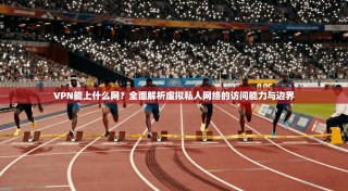 VPN能上什么网？全面解析虚拟私人网络的访问能力与边界