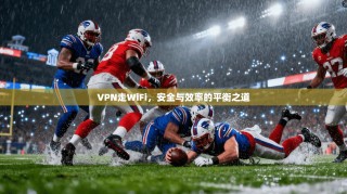 VPN走WiFi，安全与效率的平衡之道