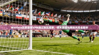 Warface玩家使用VPN绕过地区限制，技术原理与网络风险全解析