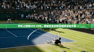 手机上搭建VPS VPN，便捷安全的移动网络自由方案