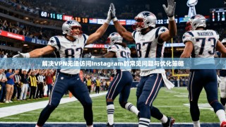 解决VPN无法访问Instagram的常见问题与优化策略
