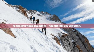免费搭建VPN服务的实践指南，从技术原理到安全风险全解析