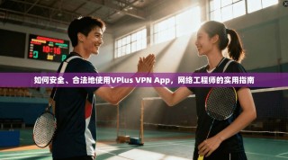如何安全、合法地使用VPlus VPN App，网络工程师的实用指南