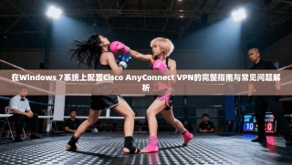 在Windows 7系统上配置Cisco AnyConnect VPN的完整指南与常见问题解析