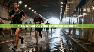 小米设备上搭建个人VPN服务的完整指南与安全建议