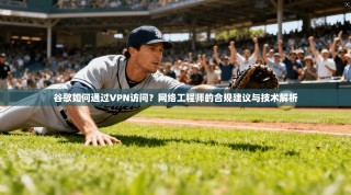 谷歌如何通过VPN访问？网络工程师的合规建议与技术解析