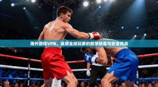 海外游戏VPN，连接全球玩家的数字桥梁与安全挑战