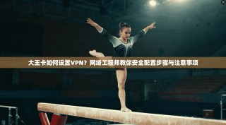 大王卡如何设置VPN？网络工程师教你安全配置步骤与注意事项