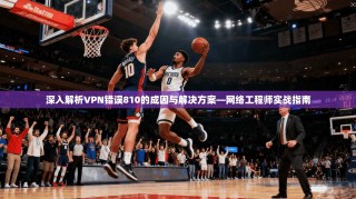 深入解析VPN错误810的成因与解决方案—网络工程师实战指南