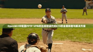 OpenWrt中配置PPTP VPN时出现错误代码619的全面排查与解决方案