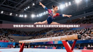 警惕免费VPN陷阱，绝地求生玩家如何安全畅游全球服务器？