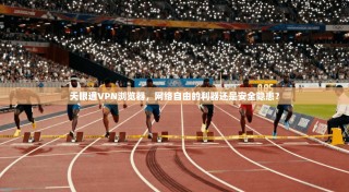 天眼通VPN浏览器，网络自由的利器还是安全隐患？
