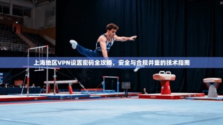 上海地区VPN设置密码全攻略，安全与合规并重的技术指南