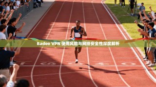 Badoo VPN 使用风险与网络安全性深度解析