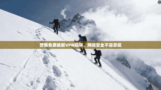 警惕免费破解VPN陷阱，网络安全不容忽视