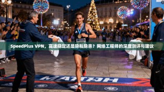 SpeedPlus VPN，高速稳定还是隐私隐患？网络工程师的深度测评与建议