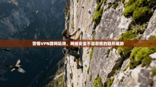 警惕VPN蹭网陷阱，网络安全不容忽视的隐形威胁