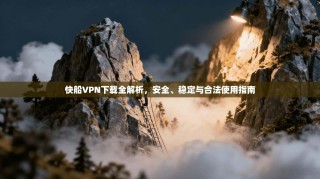 快船VPN下载全解析，安全、稳定与合法使用指南
