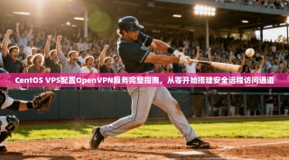 CentOS VPS配置OpenVPN服务完整指南，从零开始搭建安全远程访问通道