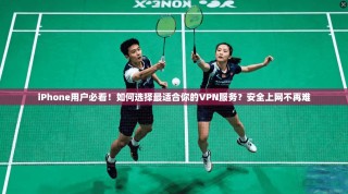 iPhone用户必看！如何选择最适合你的VPN服务？安全上网不再难