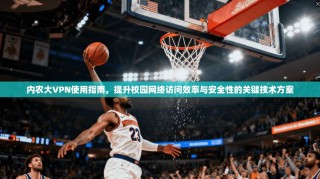 内农大VPN使用指南，提升校园网络访问效率与安全性的关键技术方案