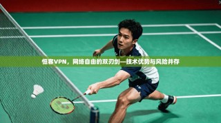 恒客VPN，网络自由的双刃剑—技术优势与风险并存