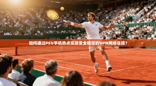 如何通过PSV手机热点实现安全稳定的VPN网络连接？
