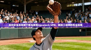 如何安全高效地下载与使用Hexatech VPN，网络工程师的专业指南