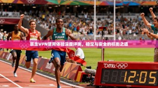 暴走VPN使用体验深度评测，稳定与安全的权衡之道