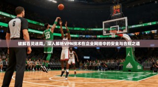 破解百灵迷局，深入解析VPN技术在企业网络中的安全与合规之道