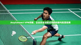 AnyConnect VPN详解，企业安全远程访问的利器与配置指南