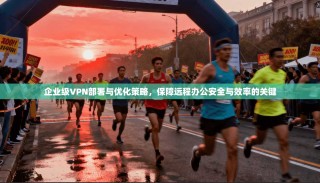 企业级VPN部署与优化策略，保障远程办公安全与效率的关键