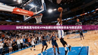 如何正确配置与优化VPN连接以保障网络安全与稳定访问